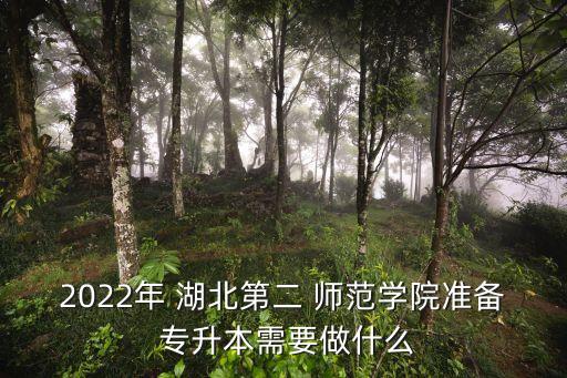 2022年 湖北第二 師范學(xué)院準(zhǔn)備 專升本需要做什么