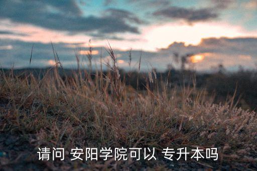 請(qǐng)問 安陽學(xué)院可以 專升本嗎