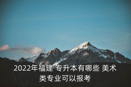 2022年福建 專升本有哪些 美術類專業(yè)可以報考