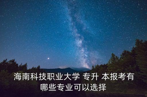  海南科技職業(yè)大學(xué) 專升 本報(bào)考有哪些專業(yè)可以選擇