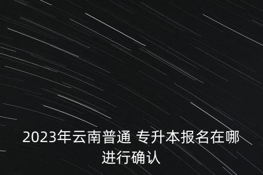 2023年云南普通 專升本報名在哪進(jìn)行確認(rèn)