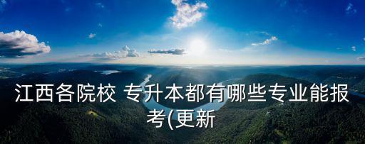 江西各院校 專升本都有哪些專業(yè)能報(bào)考(更新