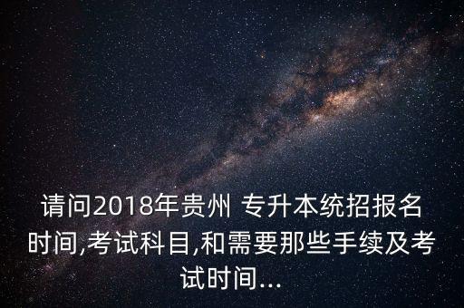 請問2018年貴州 專升本統(tǒng)招報(bào)名時(shí)間,考試科目,和需要那些手續(xù)及考試時(shí)間...