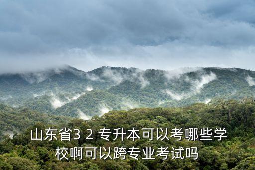  山東省3 2 專升本可以考哪些學(xué)校啊可以跨專業(yè)考試嗎