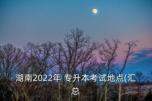 湖南2022年 專升本考試地點(匯總