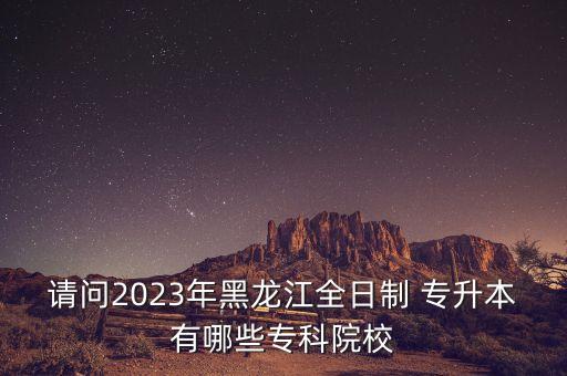 請(qǐng)問2023年黑龍江全日制 專升本有哪些?？圃盒? class=