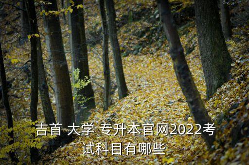  吉首 大學(xué) 專升本官網(wǎng)2022考試科目有哪些