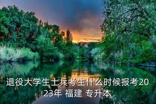 退役大學(xué)生士兵考生什么時(shí)候報(bào)考2023年 福建 專升本