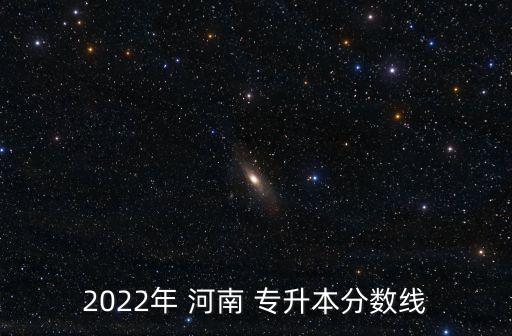 2022年 河南 專(zhuān)升本分?jǐn)?shù)線(xiàn)