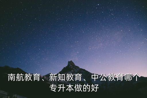  南航教育、新知教育、中公教育哪個 專升本做的好