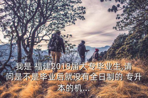 我是 福建2018屆大專畢業(yè)生,請(qǐng)問(wèn)是不是畢業(yè)后就沒(méi)有全日制的 專升本的機(jī)...