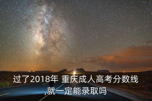 過(guò)了2018年 重慶成人高考分?jǐn)?shù)線(xiàn),就一定能錄取嗎