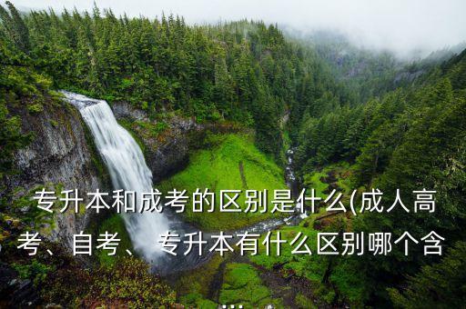  專升本和成考的區(qū)別是什么(成人高考、自考、 專升本有什么區(qū)別哪個含...