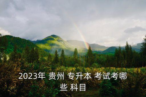 2023年 貴州 專升本 考試考哪些 科目