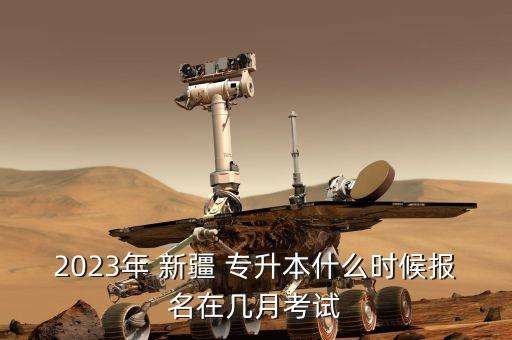 2023年 新疆 專升本什么時(shí)候報(bào)名在幾月考試