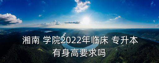  湘南 學(xué)院2022年臨床 專升本有身高要求嗎