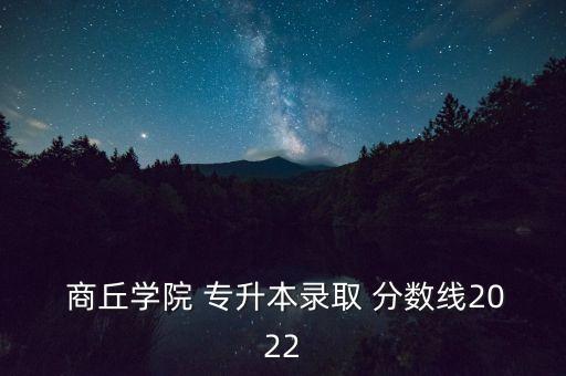  商丘學(xué)院 專升本錄取 分數(shù)線2022