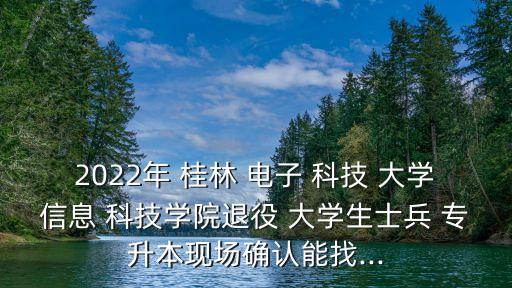 2022年 桂林 電子 科技 大學(xué)信息 科技學(xué)院退役 大學(xué)生士兵 專升本現(xiàn)場確認(rèn)能找...