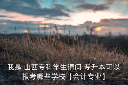 我是 山西?？茖W生請問 專升本可以報考哪些學校【會計專業(yè)】