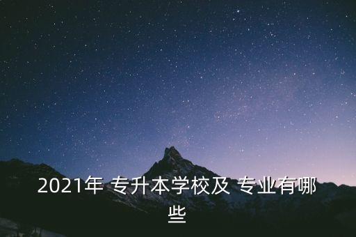 2021年 專升本學校及 專業(yè)有哪些