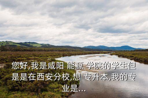 您好,我是咸陽 能源 學院的學生但是是在西安分校,想 專升本,我的專業(yè)是...