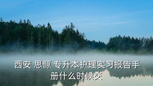  西安 思源 專升本護理實習(xí)報告手冊什么時候交