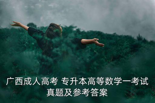 廣西成人高考 專升本高等數(shù)學(xué)一考試真題及參考答案