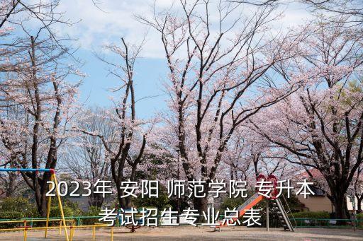 2023年 安陽 師范學(xué)院 專升本考試招生專業(yè)總表