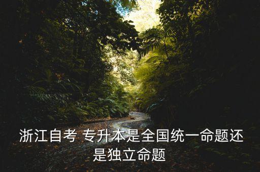  浙江自考 專升本是全國統(tǒng)一命題還是獨(dú)立命題