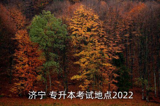  濟(jì)寧 專升本考試地點(diǎn)2022