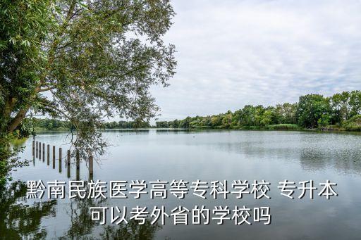  黔南民族醫(yī)學(xué)高等?？茖W(xué)校 專升本可以考外省的學(xué)校嗎