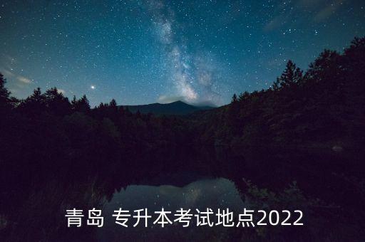  青島 專升本考試地點(diǎn)2022