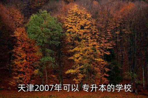  天津2007年可以 專升本的學(xué)校