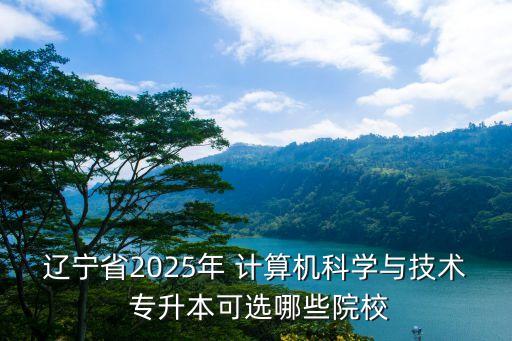 遼寧省2025年 計算機科學(xué)與技術(shù) 專升本可選哪些院校