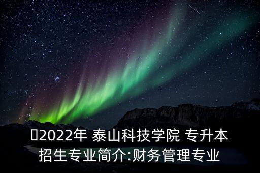 ?2022年 泰山科技學(xué)院 專升本招生專業(yè)簡(jiǎn)介:財(cái)務(wù)管理專業(yè)