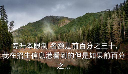  專升本限制 名額是前百分之三十,我在招生信息港看到的但是如果前百分之...