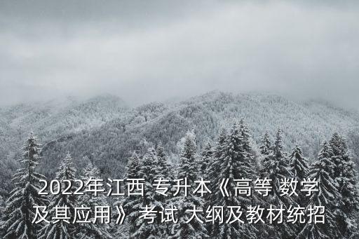 2022年江西 專升本《高等 數(shù)學及其應用》 考試 大綱及教材統(tǒng)招