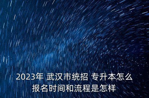 2023年 武漢市統(tǒng)招 專升本怎么報(bào)名時(shí)間和流程是怎樣