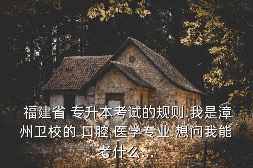  福建省 專升本考試的規(guī)則.我是漳州衛(wèi)校的 口腔 醫(yī)學(xué)專業(yè).想問我能考什么...