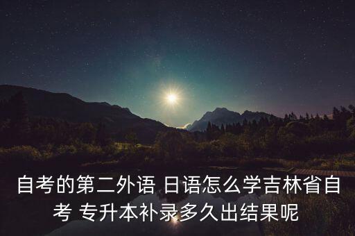 自考的第二外語 日語怎么學吉林省自考 專升本補錄多久出結(jié)果呢