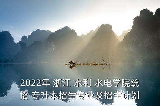 2022年 浙江 水利 水電學(xué)院統(tǒng)招 專升本招生專業(yè)及招生計(jì)劃