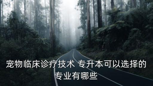 寵物臨床診療技術(shù) 專升本可以選擇的專業(yè)有哪些