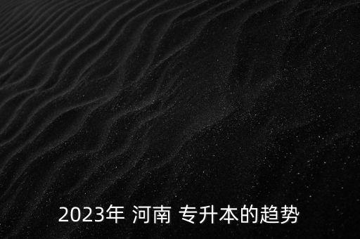 2023年 河南 專升本的趨勢