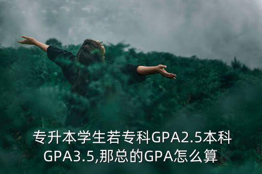  專升本學(xué)生若?？艷PA2.5本科GPA3.5,那總的GPA怎么算