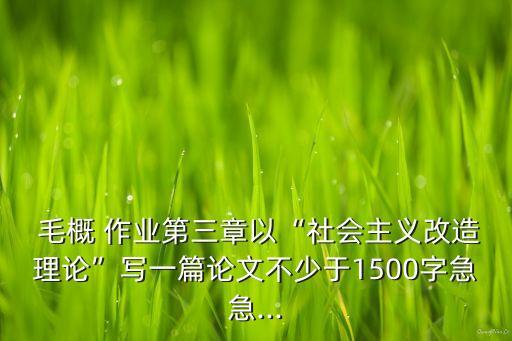  毛概 作業(yè)第三章以“社會(huì)主義改造理論”寫(xiě)一篇論文不少于1500字急急...