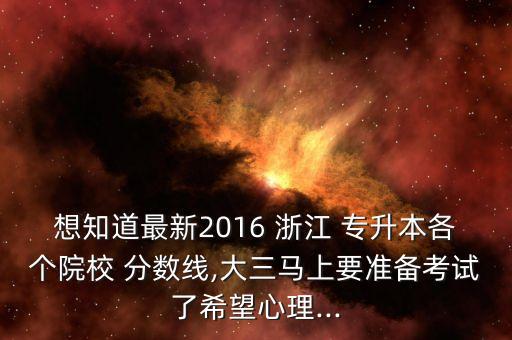 想知道最新2016 浙江 專升本各個(gè)院校 分?jǐn)?shù)線,大三馬上要準(zhǔn)備考試了希望心理...