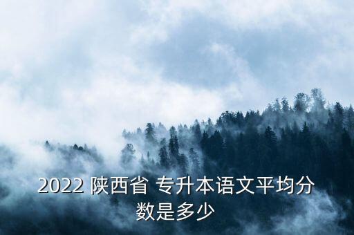 2022 陜西省 專升本語(yǔ)文平均分?jǐn)?shù)是多少