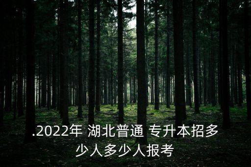 .2022年 湖北普通 專升本招多少人多少人報(bào)考