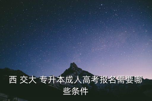 西 交大 專升本成人高考報(bào)名需要哪些條件