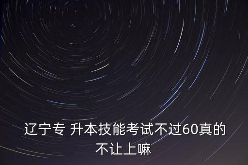  遼寧專 升本技能考試不過60真的不讓上嘛